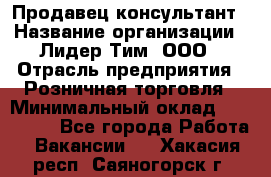 Продавец-консультант › Название организации ­ Лидер Тим, ООО › Отрасль предприятия ­ Розничная торговля › Минимальный оклад ­ 140 000 - Все города Работа » Вакансии   . Хакасия респ.,Саяногорск г.